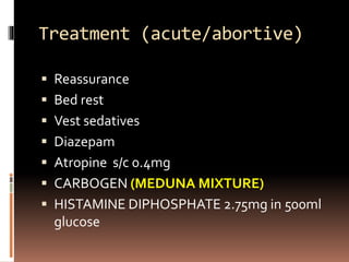 Treatment (acute/abortive)
 Reassurance
 Bed rest
 Vest sedatives
 Diazepam
 Atropine s/c 0.4mg
 CARBOGEN (MEDUNA MIXTURE)
 HISTAMINE DIPHOSPHATE 2.75mg in 500ml
glucose
 