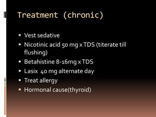 Treatment (chronic)
 Vest sedative
 Nicotinic acid 50 mg xTDS (titerate till
flushing)
 Betahistine 8-16mg xTDS
 Lasix 40 mg alternate day
 Treat allergy
 Hormonal cause(thyroid)
 