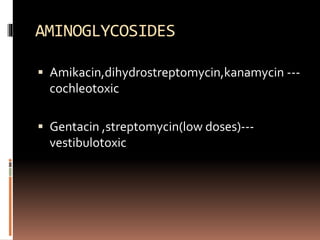 AMINOGLYCOSIDES
 Amikacin,dihydrostreptomycin,kanamycin ---
cochleotoxic
 Gentacin ,streptomycin(low doses)---
vestibulotoxic
 