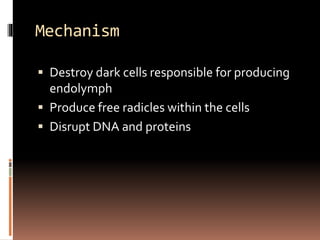 Mechanism
 Destroy dark cells responsible for producing
endolymph
 Produce free radicles within the cells
 Disrupt DNA and proteins
 