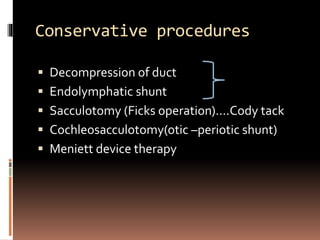 Conservative procedures
 Decompression of duct
 Endolymphatic shunt
 Sacculotomy (Ficks operation)….Cody tack
 Cochleosacculotomy(otic –periotic shunt)
 Meniett device therapy
 