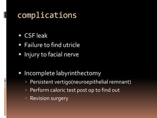 complications
 CSF leak
 Failure to find utricle
 Injury to facial nerve
 Incomplete labyrinthectomy
 Persistent vertigo(neuroepithelial remnant)
 Perform caloric test post op to find out
 Revision surgery
 