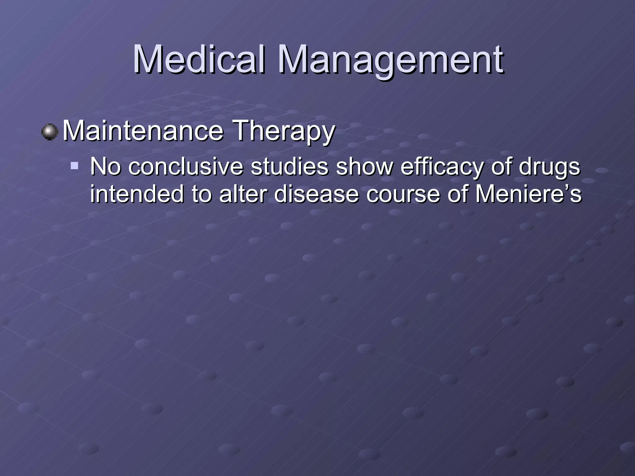 Medical Management Maintenance Therapy No conclusive studies show efficacy of drugs intended to alter disease course of Meniere’s 
