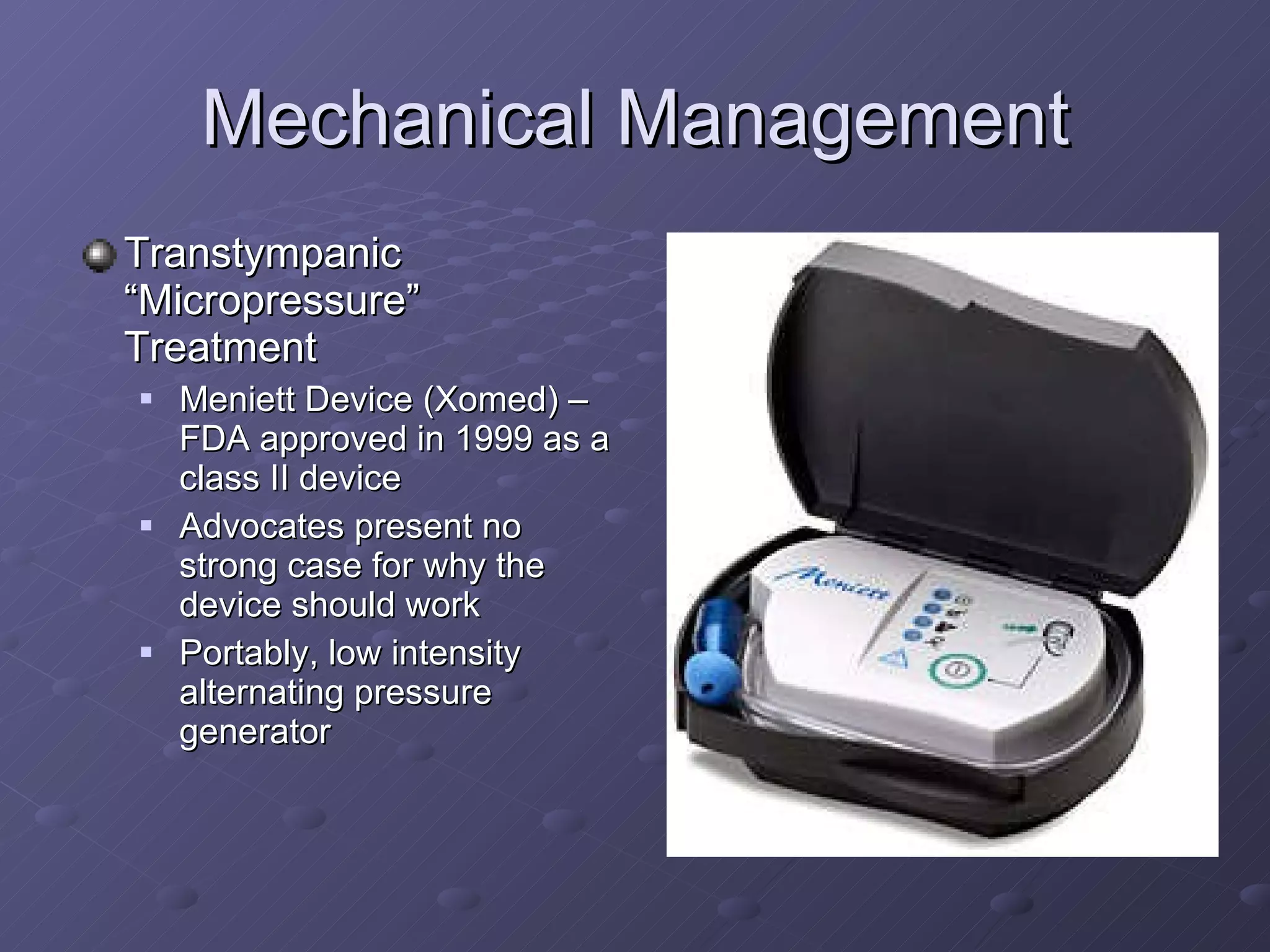 Mechanical Management Transtympanic “Micropressure” Treatment Meniett Device (Xomed) – FDA approved in 1999 as a class II device Advocates present no strong case for why the device should work Portably, low intensity alternating pressure generator 
