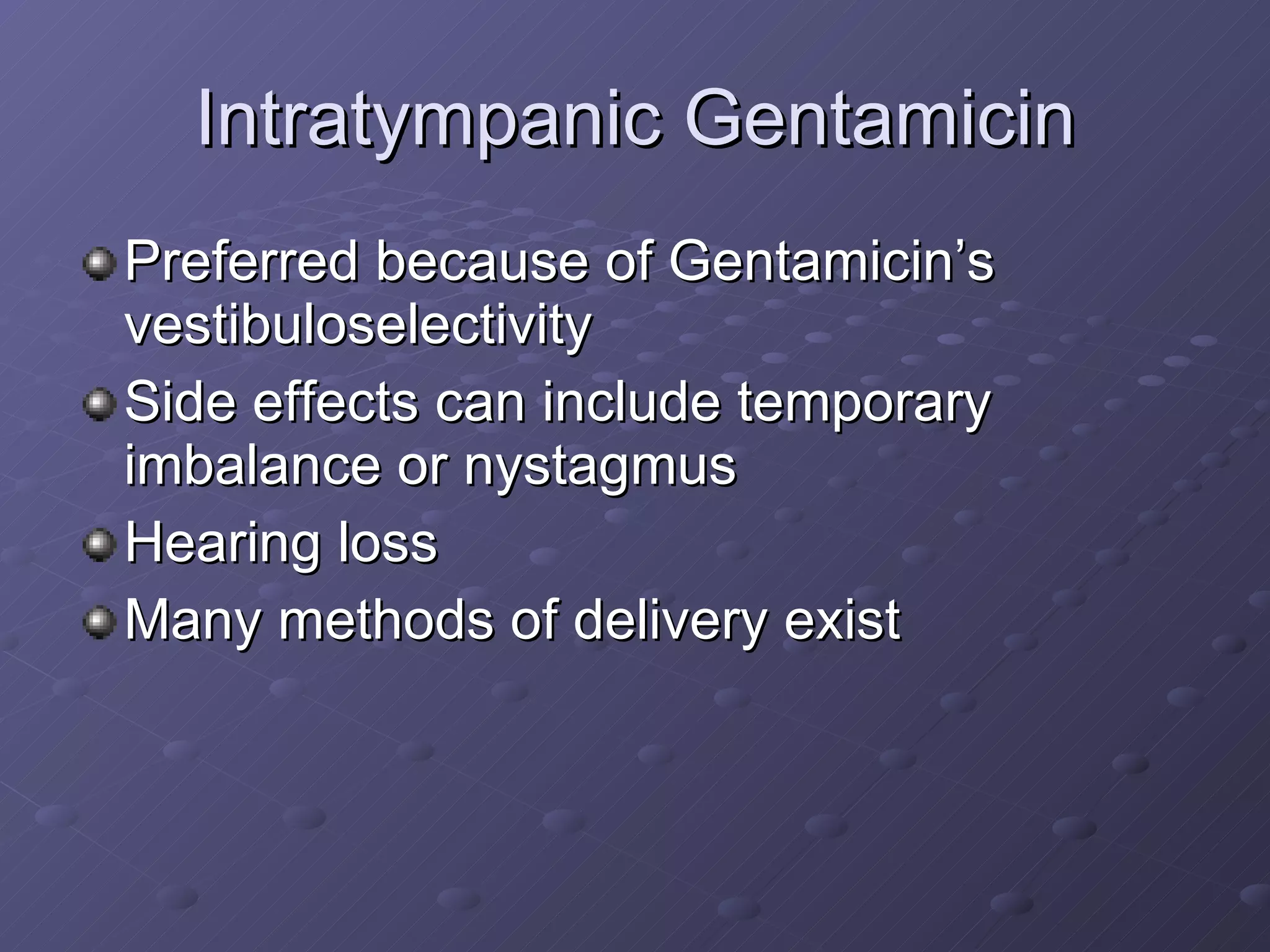 Intratympanic Gentamicin Preferred because of Gentamicin’s vestibuloselectivity Side effects can include temporary imbalance or nystagmus Hearing loss Many methods of delivery exist 