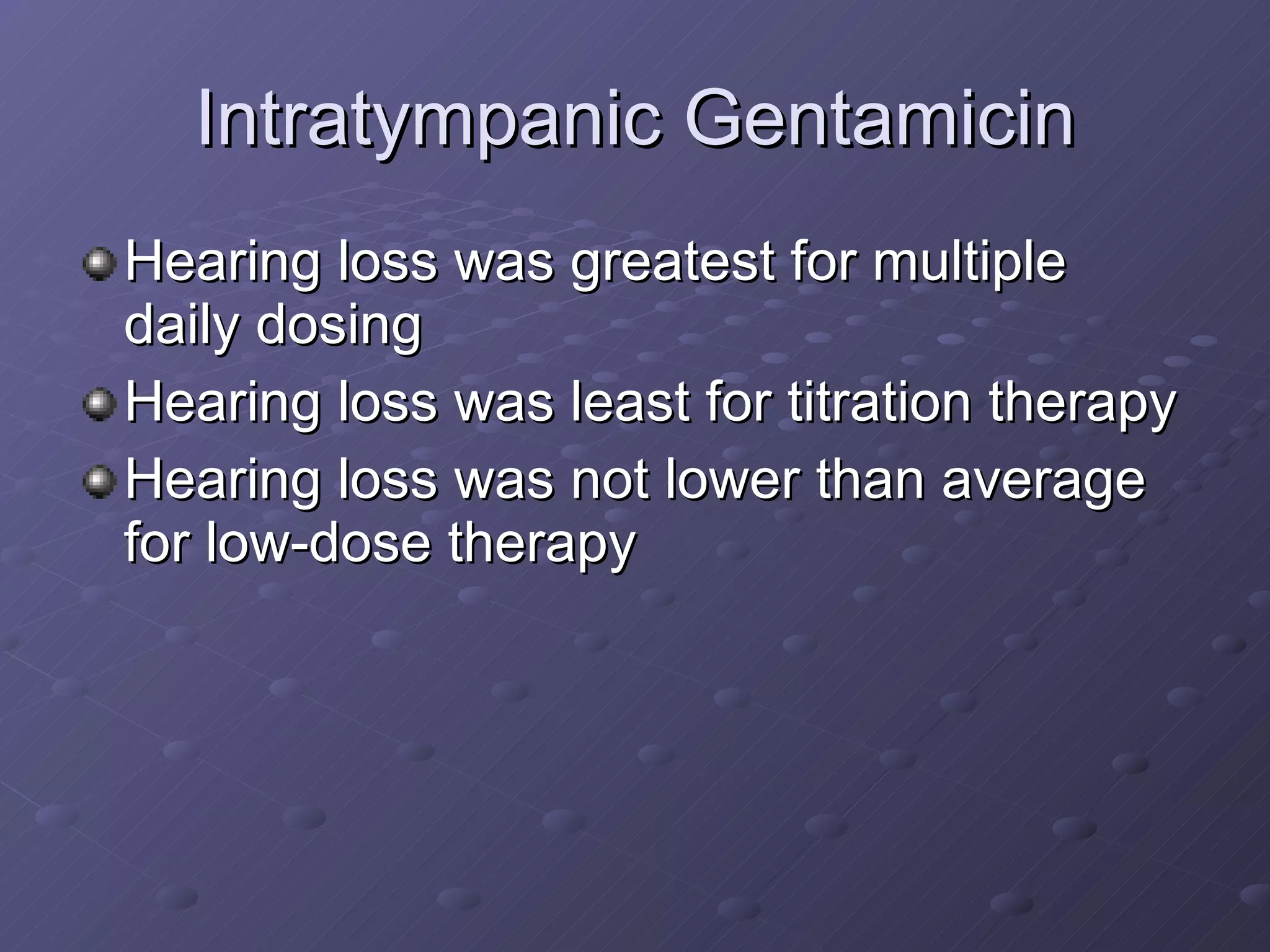 Intratympanic Gentamicin Hearing loss was greatest for multiple daily dosing Hearing loss was least for titration therapy Hearing loss was not lower than average for low-dose therapy 
