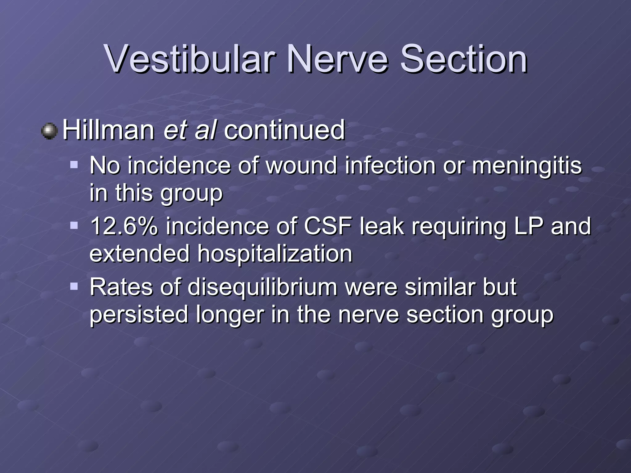 Vestibular Nerve Section Hillman  et al  continued No incidence of wound infection or meningitis in this group 12.6% incidence of CSF leak requiring LP and extended hospitalization Rates of disequilibrium were similar but  persisted longer in the nerve section group 