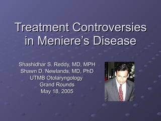 Treatment Controversies in Meniere’s Disease Shashidhar S. Reddy, MD, MPH Shawn D. Newlands, MD, PhD UTMB Otolaryngology  Grand Rounds May 18, 2005 