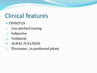 Clinical features
 TINNITUS
1. Low pitched roaring
2. Subjective
3. Unilateral
 AURAL FULLNESS
1. Fluctuates , in prodromal phase
 