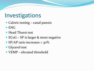 Investigations
 Caloric testing – canal paresis
 ENG
 Head Thurst test
 ECoG – SP is larger & more negative
 SP/AP ratio increases > 30%
 Glycerol test
 VEMP – elevated threshold
 