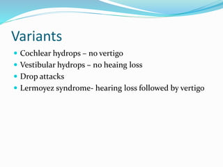 Variants
 Cochlear hydrops – no vertigo
 Vestibular hydrops – no heaing loss
 Drop attacks
 Lermoyez syndrome- hearing loss followed by vertigo
 