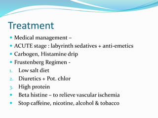 Treatment
 Medical management –
 ACUTE stage : labyrinth sedatives + anti-emetics
 Carbogen, Histamine drip
 Frustenberg Regimen -
1. Low salt diet
2. Diuretics + Pot. chlor
3. High protein
 Beta histine – to relieve vascular ischemia
 Stop caffeine, nicotine, alcohol & tobacco
 
