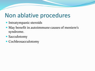 Non ablative procedures
 Intratympanic steroids
 May benefit in autoimmune causes of meniere’s
syndrome.
 Sacculotomy
 Cochleosacculotomy
 