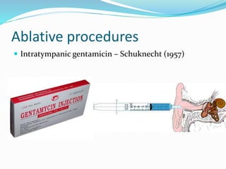 Ablative procedures
 Intratympanic gentamicin – Schuknecht (1957)
 