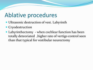 Ablative procedures
 Ultrasonic destruction of vest. Labyrinth
 Cryodestruction
 Labyrinthectomy - when cochlear function has been
totally deteoriated ,higher rate of vertigo control seen
than that typical for vestibular neurectomy
 