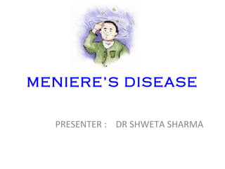 MENIERE’S DISEASE
PRESENTER : DR SHWETA SHARMA
 
