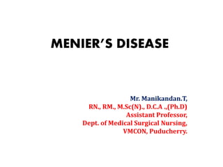MENIER’S DISEASE
Mr. Manikandan.T,
RN., RM., M.Sc(N)., D.C.A .,(Ph.D)
Assistant Professor,
Dept. of Medical Surgical Nursing,
VMCON, Puducherry.
 