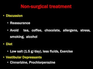 Non-surgical treatment
• Discussion
• Reassurance
• Avoid tea, coffee, chocolate, allergens, stress,
smoking, alcohol
• Diet
• Low salt (1.5 g/day), less fluids, Exercise
• Vestibular Depressants
• Cinnarizine, Prochlorperazine
 