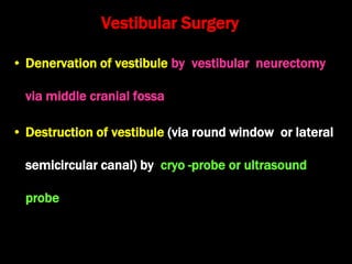 Vestibular Surgery
• Denervation of vestibule by vestibular neurectomy
via middle cranial fossa
• Destruction of vestibule (via round window or lateral
semicircular canal) by cryo -probe or ultrasound
probe
 