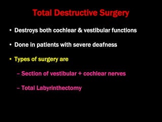 Total Destructive Surgery
• Destroys both cochlear & vestibular functions
• Done in patients with severe deafness
• Types of surgery are
– Section of vestibular + cochlear nerves
– Total Labyrinthectomy
 