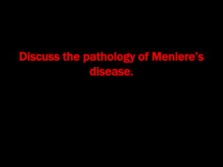 Discuss the pathology of Meniere’s
disease.
 