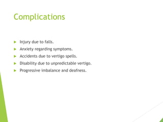 Complications
 Injury due to falls.
 Anxiety regarding symptoms.
 Accidents due to vertigo spells.
 Disability due to unpredictable vertigo.
 Progressive imbalance and deafness.
 