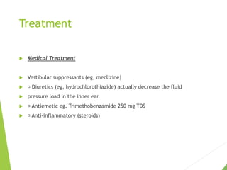 Treatment
 Medical Treatment
 Vestibular suppressants (eg, meclizine)
 Diuretics (eg, hydrochlorothiazide) actually decrease the fluid
 pressure load in the inner ear.
 Antiemetic eg. Trimethobenzamide 250 mg TDS
 Anti-inflammatory (steroids)
 