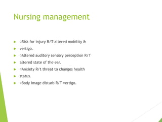 Nursing management
 Risk for injury R/T altered mobility &
 vertigo.
 Altered auditory sensory perception R/T
 altered state of the ear.
 Anxiety R/t threat to changes health
 status.
 Body image disturb R/T vertigo.
 