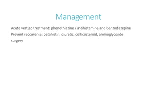 Management
Acute vertigo treatment: phenothiazine / antihistamine and benzodiazepine
Prevent reccurence: betahistin, diuretic, corticosteroid, aminoglycoside
surgery
 