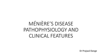 MÉNIÈRE’S DISEASE
PATHOPHYSIOLOGY AND
CLINICAL FEATURES
Dr Prajwal Dange
 