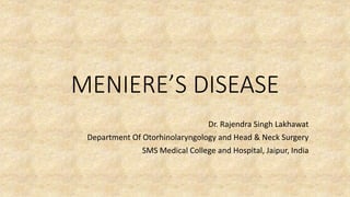 MENIERE’S DISEASE
Dr. Rajendra Singh Lakhawat
Department Of Otorhinolaryngology and Head & Neck Surgery
SMS Medical College and Hospital, Jaipur, India
 