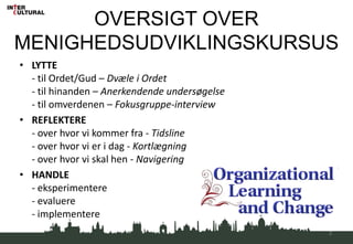 OVERSIGT OVER MENIGHEDSUDVIKLINGSKURSUSLYTTE- til Ordet/Gud – Dvæle i Ordet- til hinanden – Anerkendende undersøgelse- til omverdenen – Fokusgruppe-interviewREFLEKTERE- over hvor vi kommer fra - Tidsline- over hvor vi er i dag - Kortlægning- over hvor vi skal hen - NavigeringHANDLE- eksperimentere- evaluere- implementere2