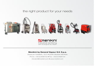 the right product for your needs
Menikini by General Vapeur G.V. S.p.a.
Strada per Castelletto, 19-21 • 20080 Albairate (MI) • Italy
Phone: +39.02.94981104 • Fax: +39.02.94981134
infoclienti@menikini.com • www.menikini.com
industrial sanitizing
with ecological dry steam
 