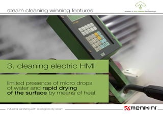 industrial sanitizing with ecological dry steam
3. cleaning electric HMI
limited presence of micro drops
of water and rapid drying
of the surface by means of heat
steam cleaning winning features
 