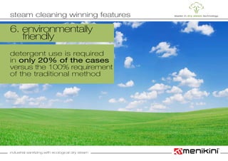 industrial sanitizing with ecological dry steam
6. environmentally
	friendly
detergent use is required
in only 20% of the cases
versus the 100% requirement
of the traditional method
steam cleaning winning features
 