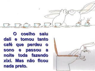 O coelho saiu dali e tomou tanto café que perdeu o sono e passou a noite toda fazendo xixi. Mas não ficou nada preto. 
