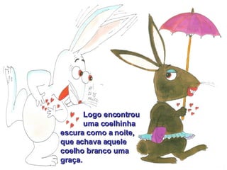 Logo encontrou  uma coelhinha  escura como a noite,  que achava aquele  coelho branco uma  graça. 