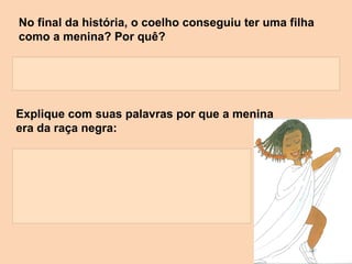 No final da história, o coelho conseguiu ter uma filha
como a menina? Por quê?




Explique com suas palavras por que a menina
era da raça negra:
 