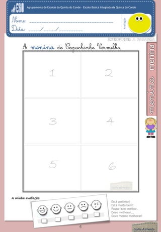Agrupamento de Escolas da Quinta do Conde – Escola Básica Integrada da Quinta do Conde
Avaliação
Nome: ___________________________________
Data: _____/_____/__________
1 2
3 4
5 6
A menina do Capuchinho Vermelho.
A minha avaliação:
Está perfeito!
Está muito bem!
Posso fazer melhor.
Devo melhorar...
Devo mesmo melhorar!
4
 