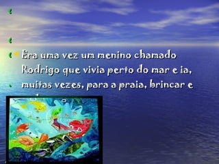 Menina do Mar Era uma vez um menino chamado Rodrigo que vivia perto do mar e ia, muitas vezes, para a praia, brincar e nadar