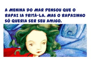 A Menina do Mar pensou que o rapaz ia fritá-la. Mas o rapazinho só queria ser seu amigo.