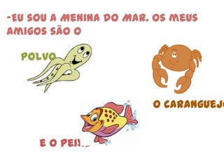 Eu sou a Menina do Mar. Os meus amigos são o polvoo caranguejoe o peixe