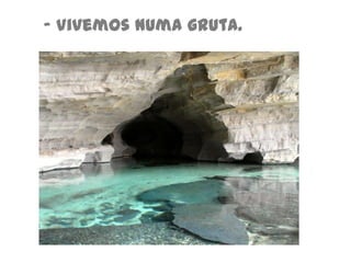 - Vivemos numa gruta.