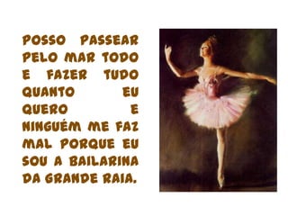 Posso passear pelo mar todo e fazer tudo quanto eu quero e ninguém me faz mal porque eu sou a bailarina da Grande Raia. 