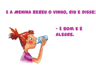 E a Menina bebeu o vinho, riu e disse:- É bom e é alegre. 