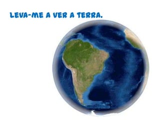 Leva-me a ver a terra.
