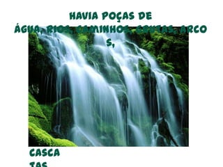 Havia poças de água, rios, caminhos, grutas, arcos,Cascatas.