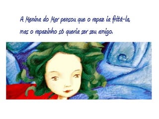 A Menina do Mar pensou que o rapaz ia fritá-la, mas o rapazinho só queria ser seu amigo.