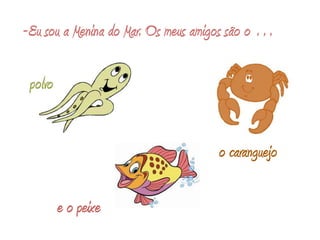 -Eu sou a Menina do Mar. Os meus amigos são o … polvoo caranguejoe o peixe