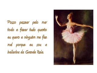 Posso passear pelo mar todo e fazer tudo quanto eu quero e ninguém me faz mal porque eu sou a bailarina da Grande Raia. 
